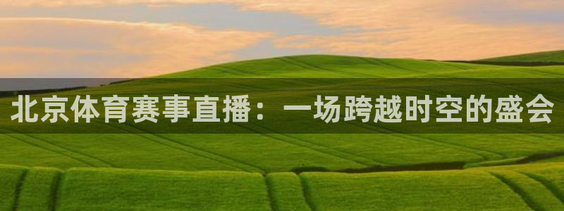 833直播足球免费观看：北京体育赛事直播：一场跨越时空的盛会