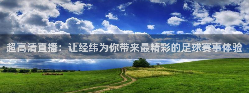 833直播足球比赛视频：超高清直播：让经纬为你带来最精彩的足球赛事体验