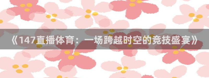 833nba直播在线观看免费：《147直播体育：一场跨越时空的竞技盛宴》