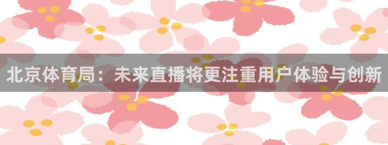 833直播比赛免费观看入口：北京体育局：未来直播将更注重用户体验与创新